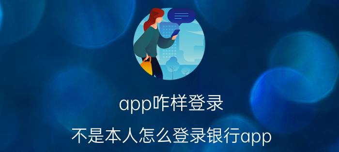 app咋样登录 不是本人怎么登录银行app？